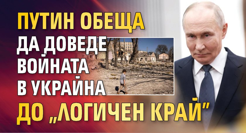 Путин обеща да доведе войната в Украйна до "логичен край" 