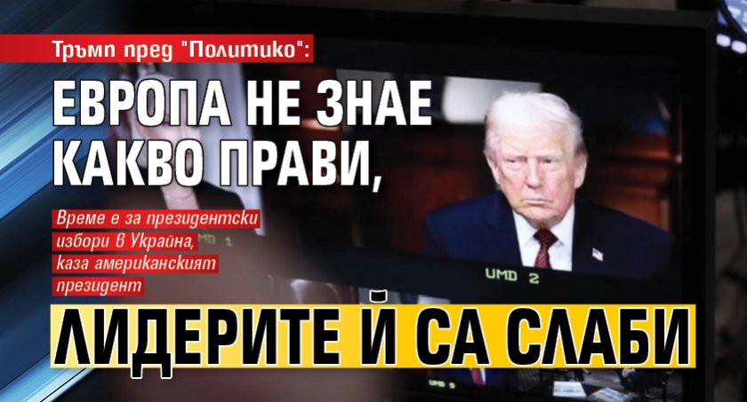 Тръмп пред "Политико": Европа не знае какво прави, лидерите й са слаби 