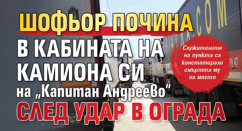 Шофьор почина в кабината на камиона си на „Капитан Андреево“ след удар в ограда