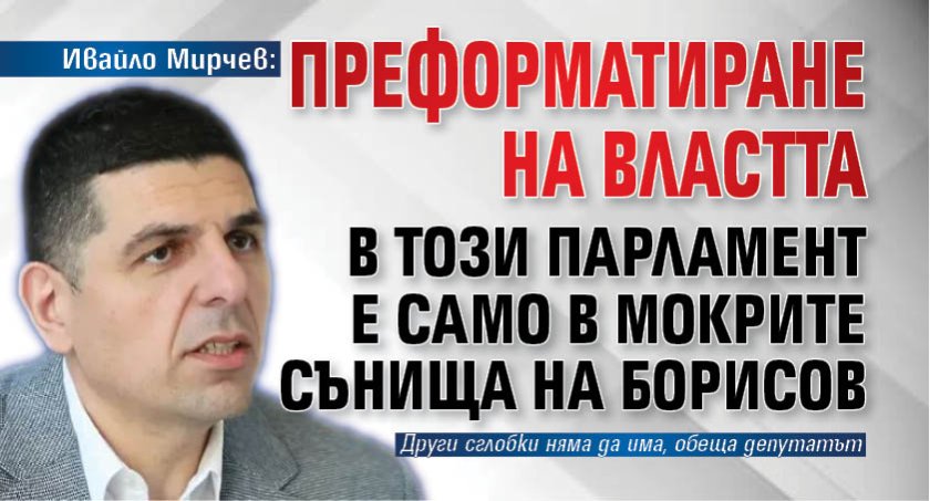 Ивайло Мирчев: Преформатиране на властта в този парламент е само в мокрите сънища на Борисов