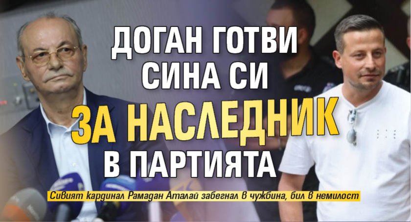 Доган готви сина си за наследник в партията
