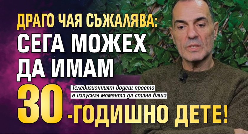 Драго Чая съжалява: Сега можех да имам 30-годишно дете!