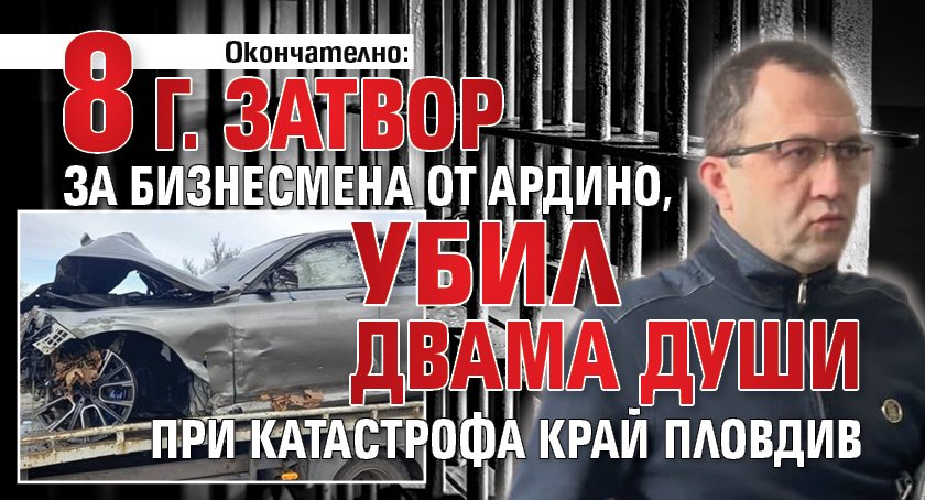 Окончателно: 8 г. затвор за бизнесмена от Ардино, убил двама души при катастрофа край Пловдив