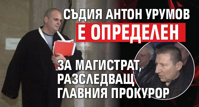 Съдия Антон Урумов е определен за магистрат, разследващ главния прокурор