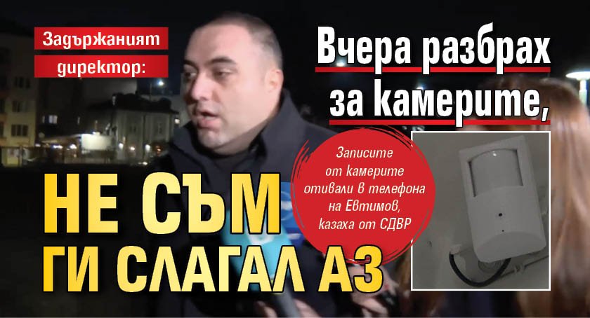 Задържаният директор: Вчера разбрах за камерите, не съм ги слагал аз