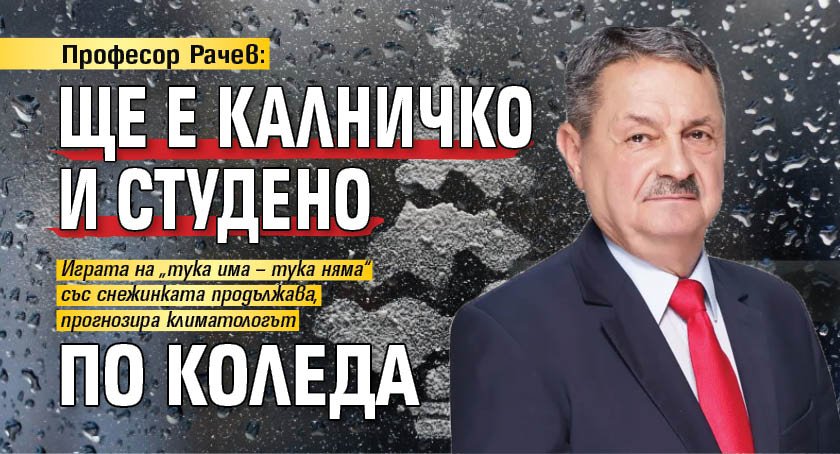 Професор Рачев: Ще е калничко и студено по Коледа 