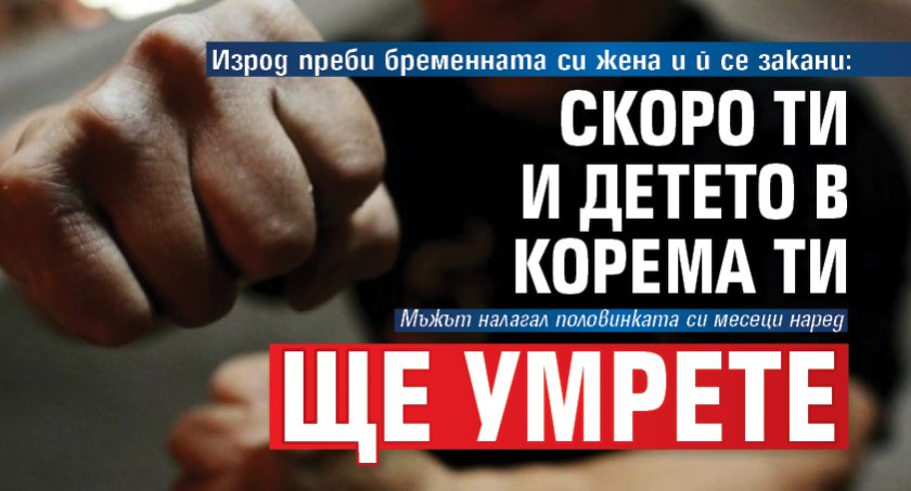 Изрод преби бременната си жена и й се закани: Скоро ти и детето в корема ти ще умрете