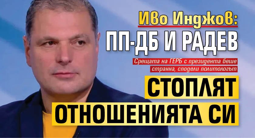 Иво Инджов: ПП-ДБ и Радев стоплят отношенията си
