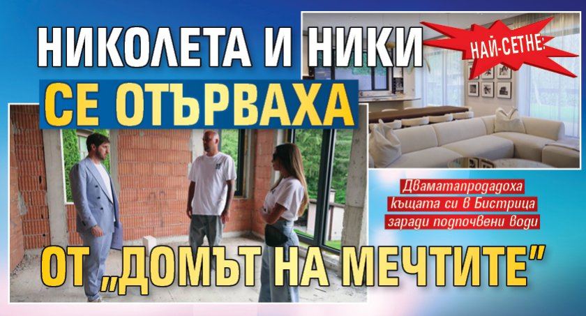 Най-сетне: Николета и Ники се отърваха от &bdquo;Домът на мечтите&rdquo;