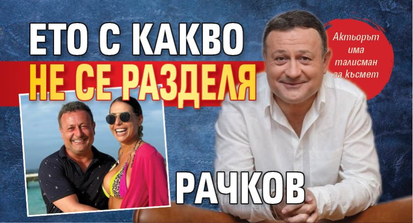 Ето с какво не се разделя Рачков 