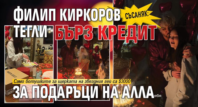 СКЪСАНЯК: Филип Киркоров тегли бърз кредит за подаръци на Алла