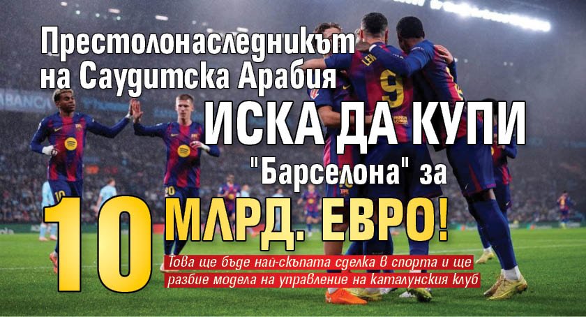 Престолонаследникът на Саудитска Арабия иска да купи "Барселона" за 10 млрд. евро!