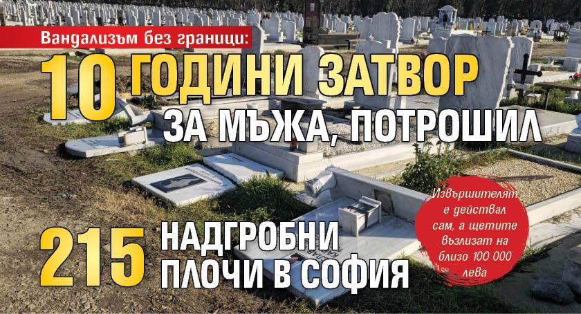 Вандализъм без граници: 10 години затвор за мъжа, потрошил 215 надгробни плочи в София