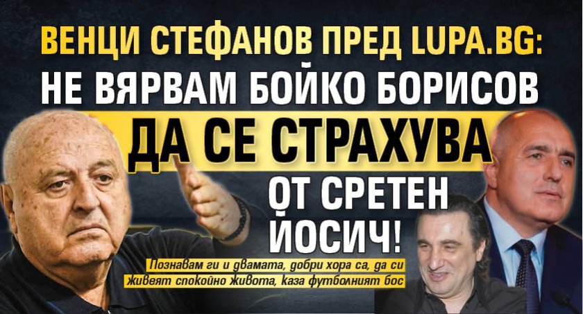 Венци Стефанов пред Lupa.bg: Не вярвам Бойко Борисов да се страхува от Сретен Йосич!