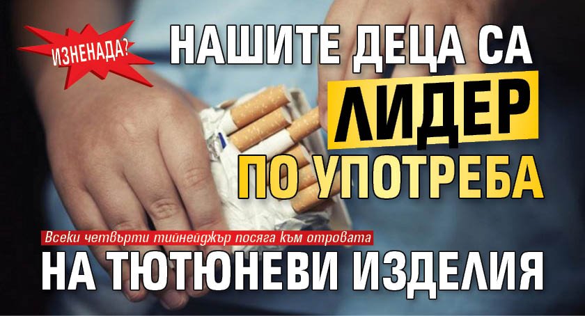 Изненада? Нашите деца са лидер по употреба на тютюневи изделия