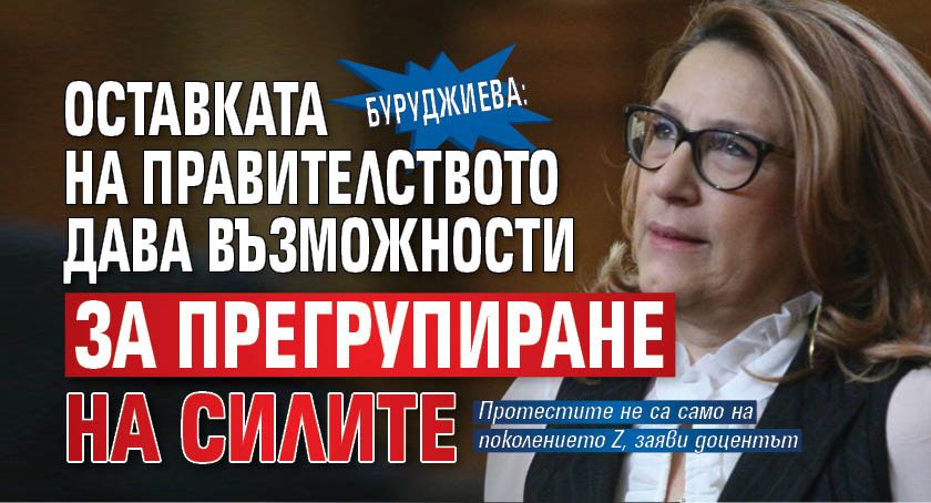 Буруджиева: Оставката на правителството дава възможности за прегрупиране на силите