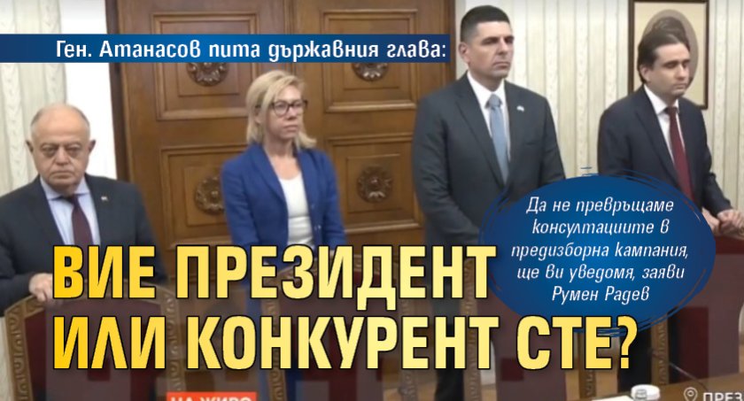 Ген. Атанасов пита държавния глава: С президент или с конкурент разговаряме?