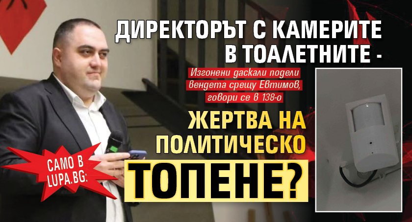 Само в Lupa.bg: Директорът с камерите в тоалетните - жертва на политическо топене?
