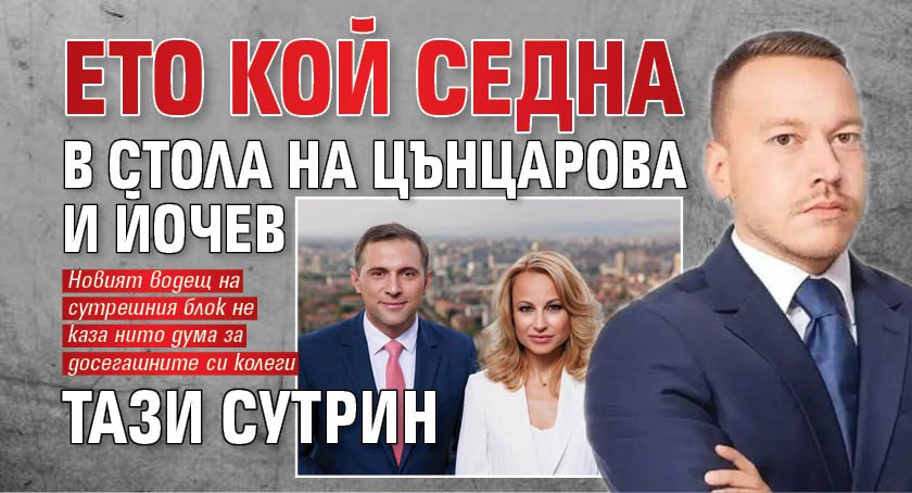 Ето кой седна в стола на Цънцарова и Йочев тази сутрин