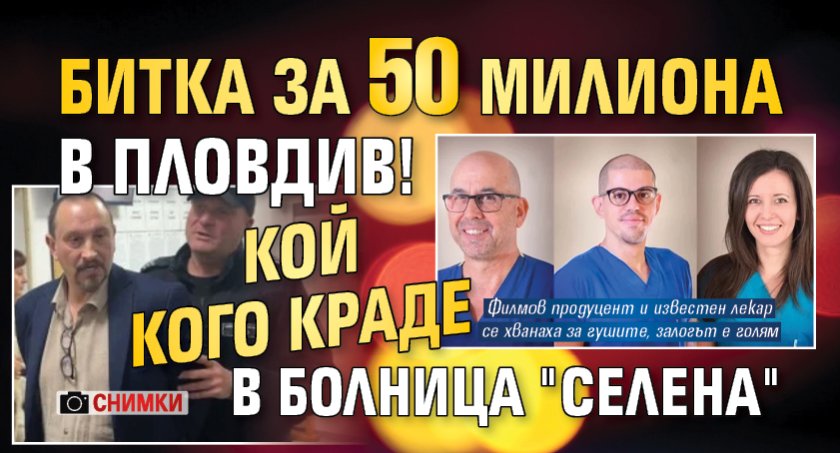 Битка за 50 милиона в Пловдив! Кой кого краде в болница "Селена" (СНИМКИ)
