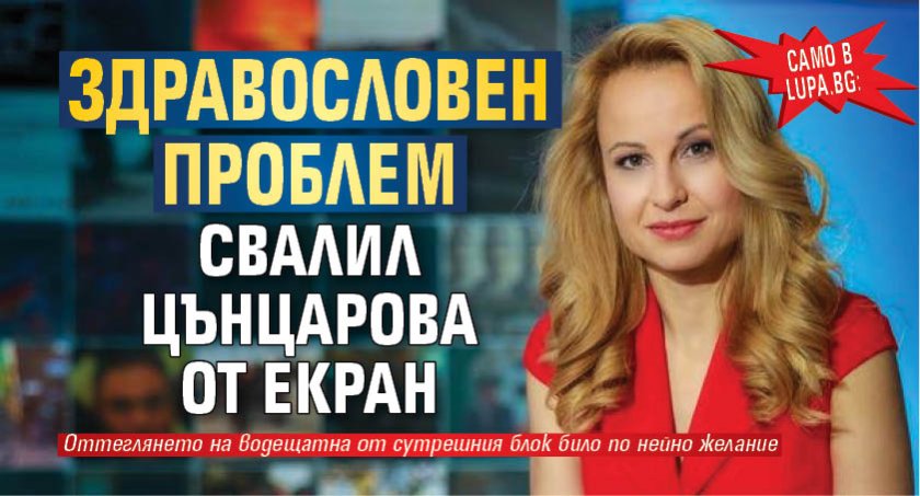 Само в Lupa.bg: Здравословен проблем свалил Цънцарова от екран