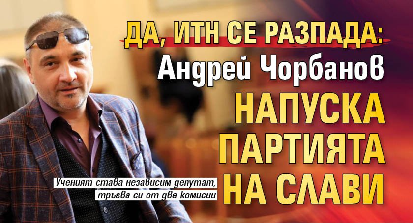 ДА, ИТН СЕ РАЗПАДА: Андрей Чорбанов напуска партията на Слави