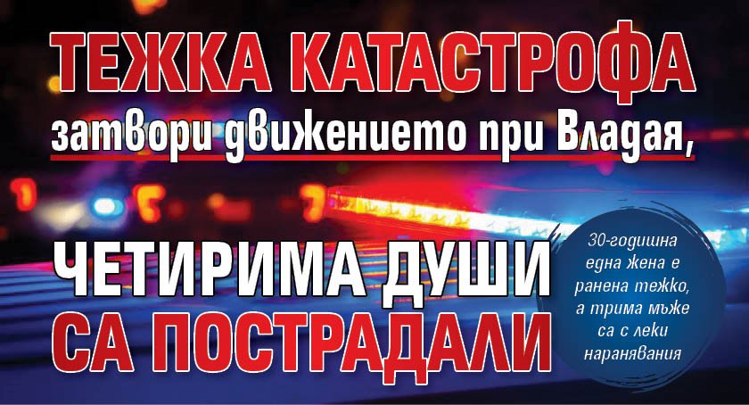 Тежка катастрофа затвори движението при Владая, четирима души са пострадали