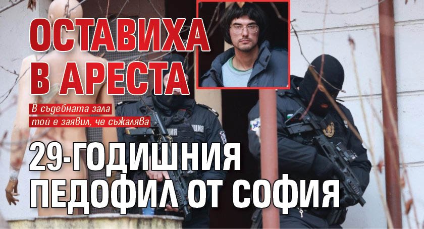 Оставиха в ареста 29-годишния педофил от София