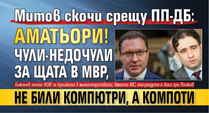 Митов скочи срещу ПП-ДБ: Аматьори! Чули-недочули за щата в МВР, не били компютри, а компоти