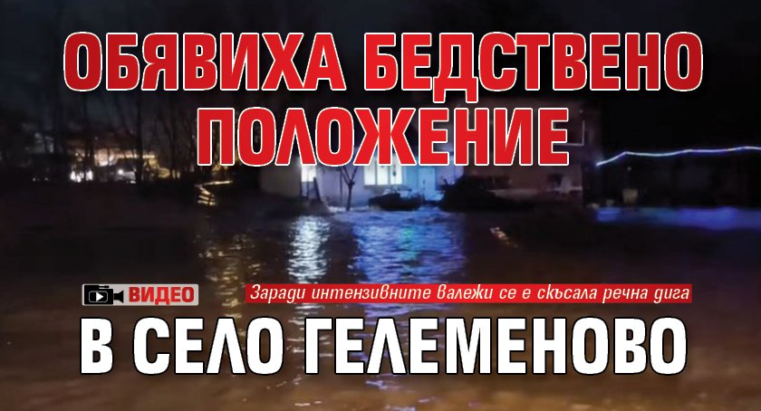 Обявиха бедствено положение в село Гелеменово (ВИДЕО)