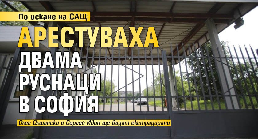 По искане на САЩ: Арестуваха двама руснаци в София 