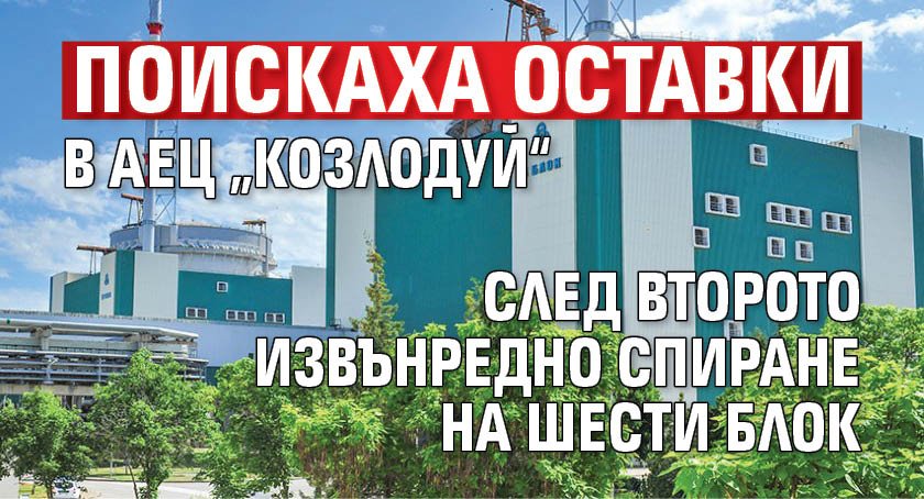 Поискаха оставки в АЕЦ &bdquo;Козлодуй&ldquo; след второто извънредно спиране на шести блок