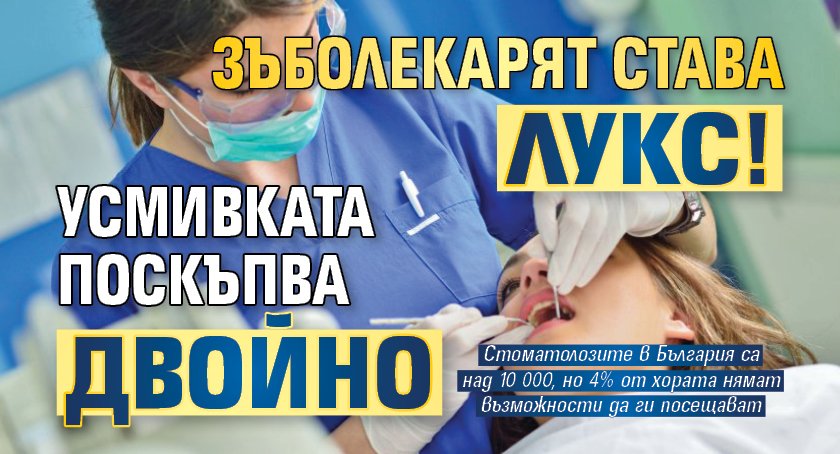 Зъболекарят става лукс! Усмивката поскъпва двойно
