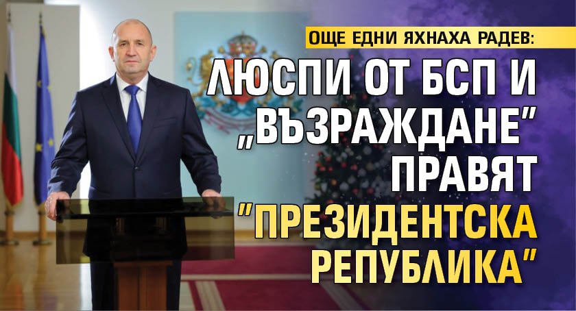 ОЩЕ ЕДНИ ЯХНАХА РАДЕВ: Люспи от БСП и "Възраждане" правят "Президентска република"