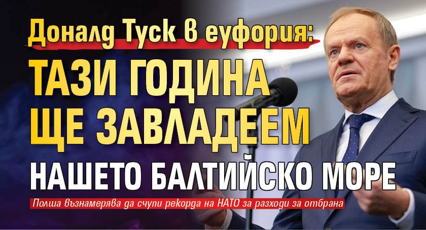 Доналд Туск в еуфория: Тази година ще завладеем нашето Балтийско море