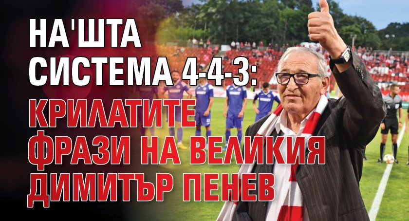 На'шта система 4-4-3: Крилатите фрази на великия Димитър Пенев
