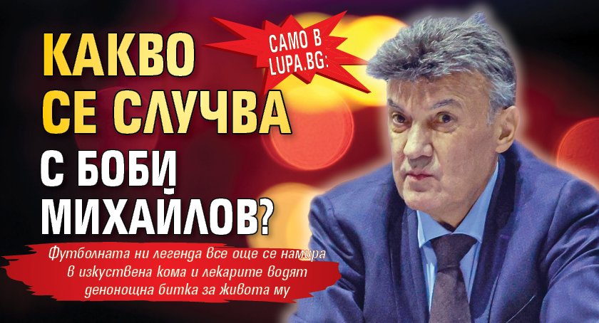 Само в Lupa.bg: Какво се случва с Боби Михайлов?