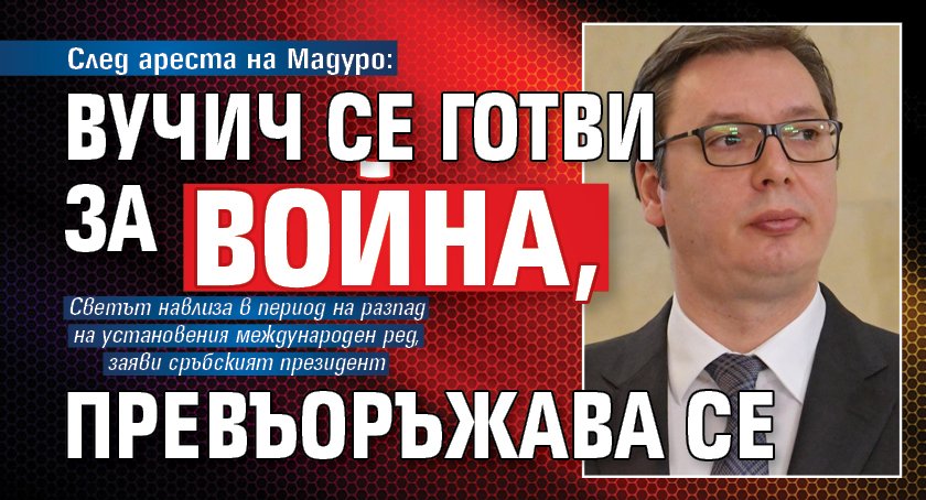 След ареста на Мадуро: Вучич се готви за война, превъоръжава се