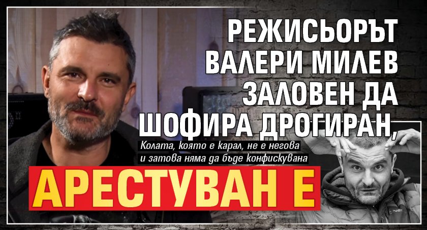 Режисьорът Валери Милев заловен да шофира дрогиран, арестуван е