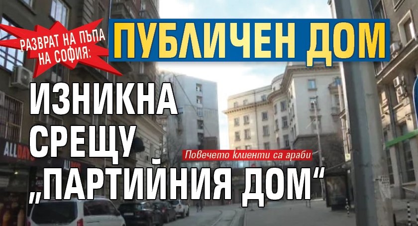 Разврат на пъпа на София: Публичен дом изникна срещу &bdquo;партийния дом&ldquo;
