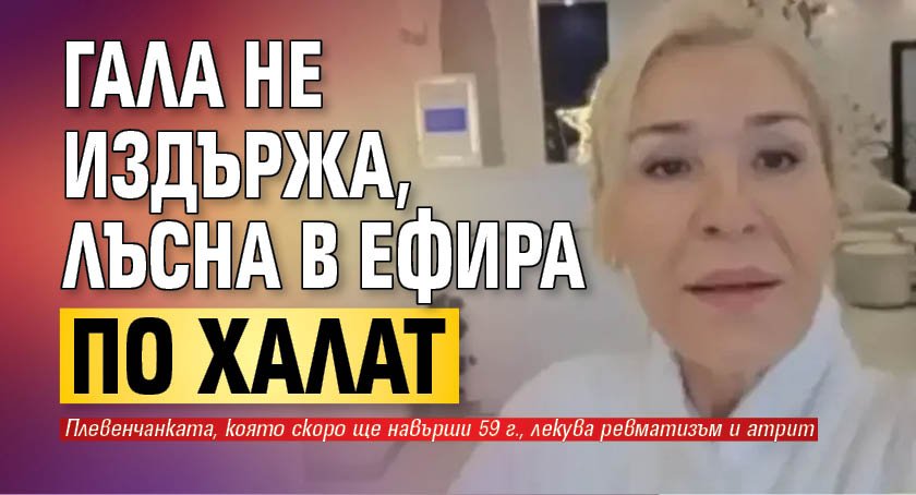 Гала не издържа, лъсна в ефира по халат