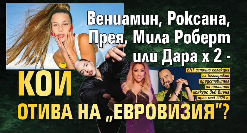 Вениамин, Роксана, Прея, Мила Роберт или Дара х 2 - кой отива на "Евровизия"?