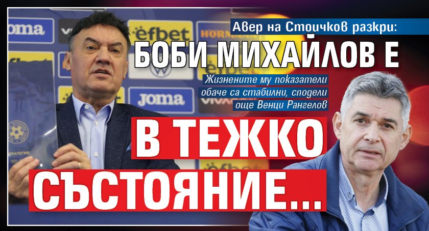 Авер на Стоичков разкри: Боби Михайлов е в тежко състояние...