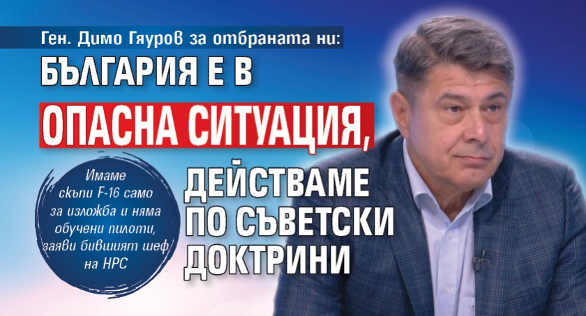 Ген. Димо Гяуров за отбраната ни: България е в опасна ситуация, действаме по съветски доктрини 