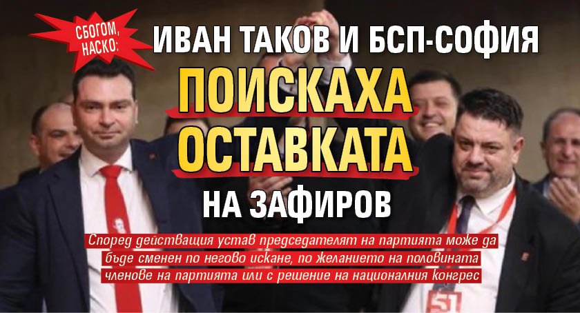 Сбогом, Наско: Иван Таков и БСП-София поискаха оставката на Зафиров