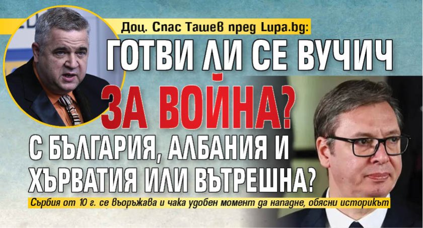 Доц. Спас Ташев пред Lupa.bg: Готви ли се Вучич за война? С България, Албания и Хърватия или вътрешна?