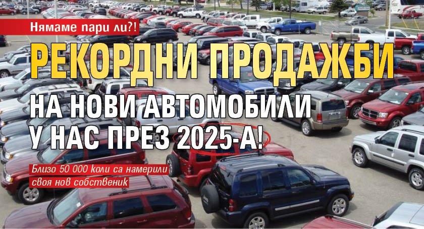 Нямаме пари ли?! Рекордни продажби на нови автомобили у нас през 2025-а!