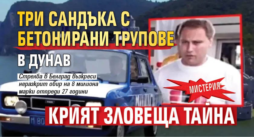 МИСТЕРИЯ: Три сандъка с бетонирани трупове в Дунав крият зловеща тайна