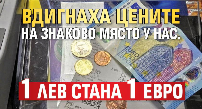 Вдигнаха цените на знаково място у нас. 1 лев стана 1 евро