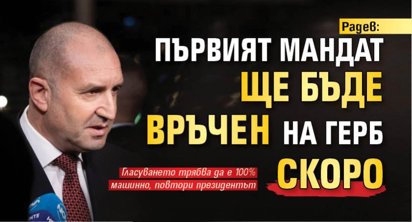 Радев: Първият мандат ще бъде връчен на ГЕРБ скоро 